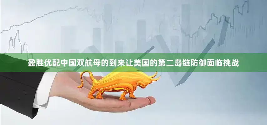 盈胜优配中国双航母的到来让美国的第二岛链防御面临挑战