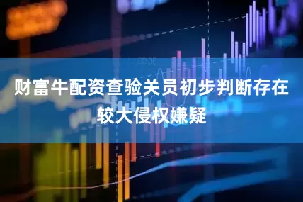 财富牛配资查验关员初步判断存在较大侵权嫌疑
