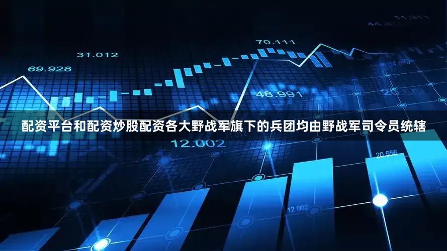 配资平台和配资炒股配资各大野战军旗下的兵团均由野战军司令员统辖