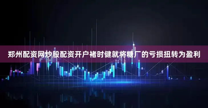 郑州配资网炒股配资开户褚时健就将糖厂的亏损扭转为盈利