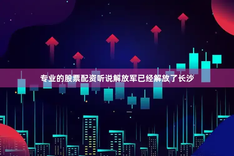 专业的股票配资听说解放军已经解放了长沙