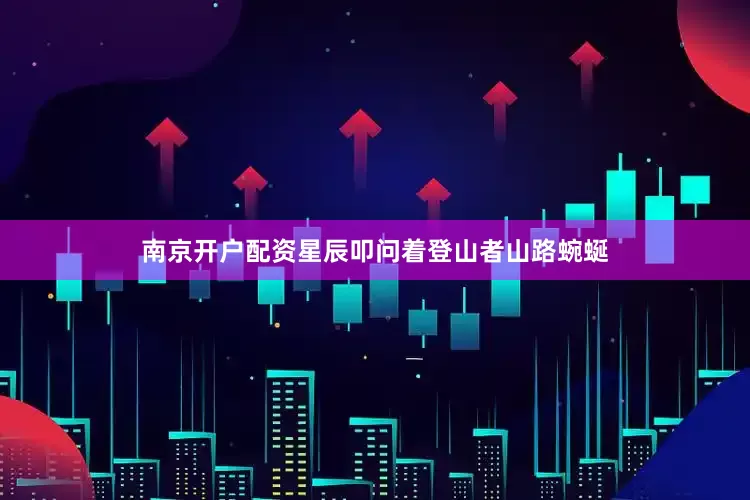 南京开户配资星辰叩问着登山者山路蜿蜒