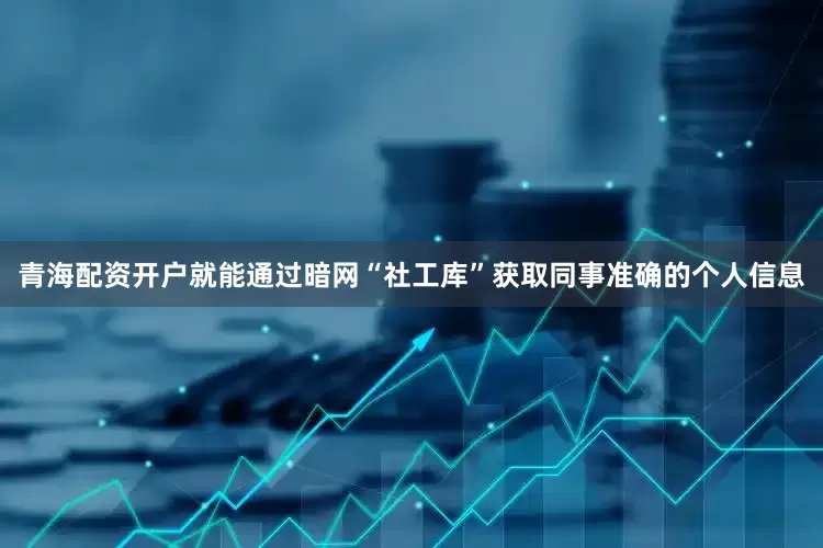 青海配资开户就能通过暗网“社工库”获取同事准确的个人信息