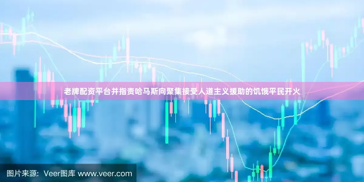 老牌配资平台并指责哈马斯向聚集接受人道主义援助的饥饿平民开火