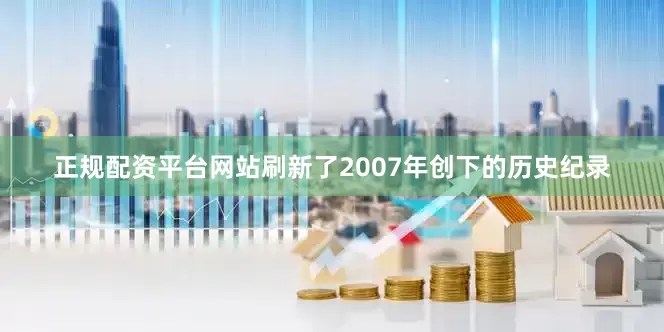 正规配资平台网站刷新了2007年创下的历史纪录