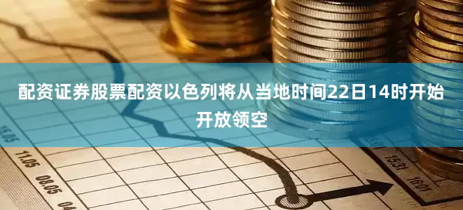配资证券股票配资以色列将从当地时间22日14时开始开放领空