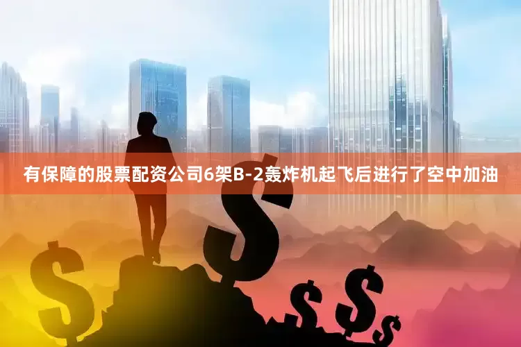 有保障的股票配资公司6架B-2轰炸机起飞后进行了空中加油