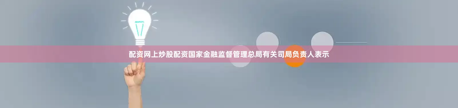 配资网上炒股配资国家金融监督管理总局有关司局负责人表示