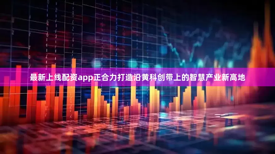 最新上线配资app正合力打造沿黄科创带上的智慧产业新高地