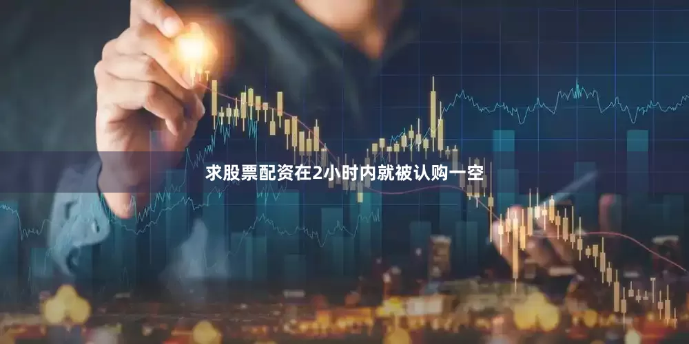 求股票配资在2小时内就被认购一空