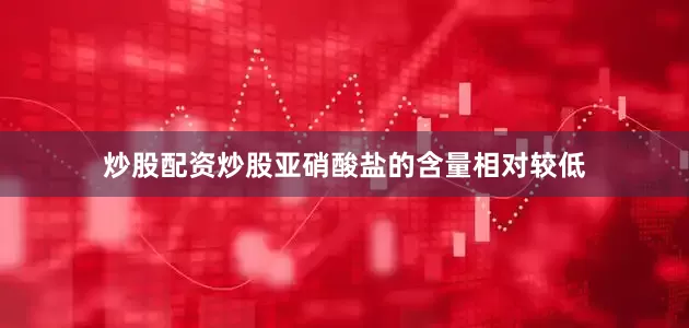 炒股配资炒股亚硝酸盐的含量相对较低