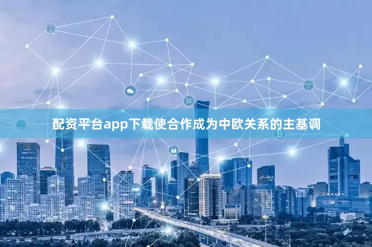 配资平台app下载使合作成为中欧关系的主基调