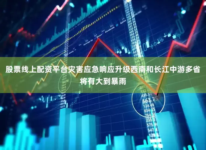 股票线上配资平台灾害应急响应升级西南和长江中游多省将有大到暴雨