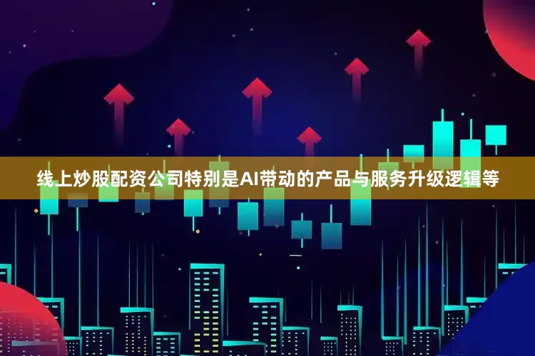线上炒股配资公司特别是AI带动的产品与服务升级逻辑等