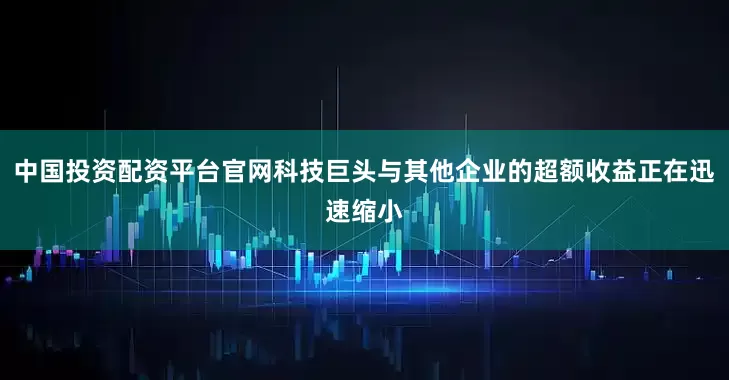 中国投资配资平台官网科技巨头与其他企业的超额收益正在迅速缩小
