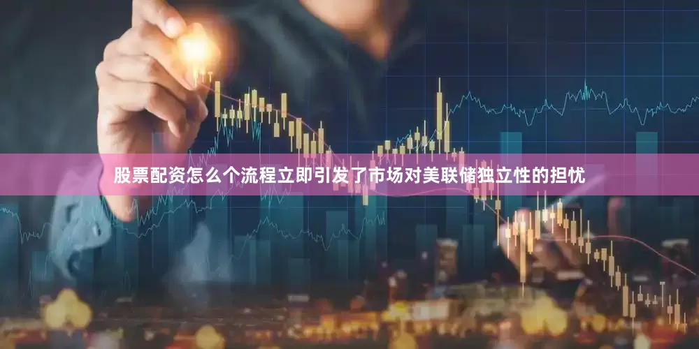 股票配资怎么个流程立即引发了市场对美联储独立性的担忧