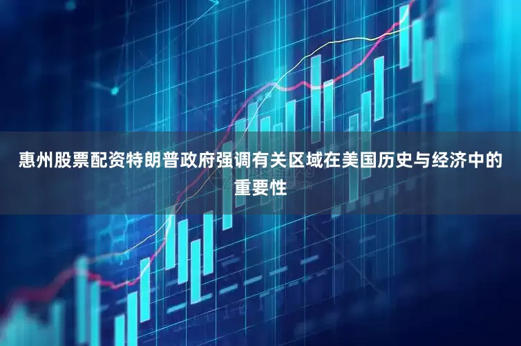 惠州股票配资特朗普政府强调有关区域在美国历史与经济中的重要性