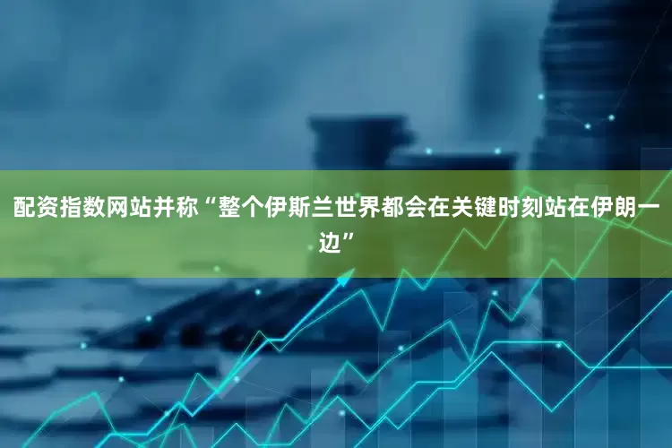 配资指数网站并称“整个伊斯兰世界都会在关键时刻站在伊朗一边”