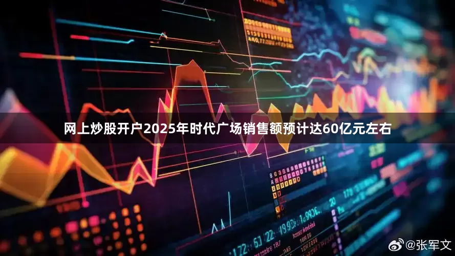 网上炒股开户2025年时代广场销售额预计达60亿元左右