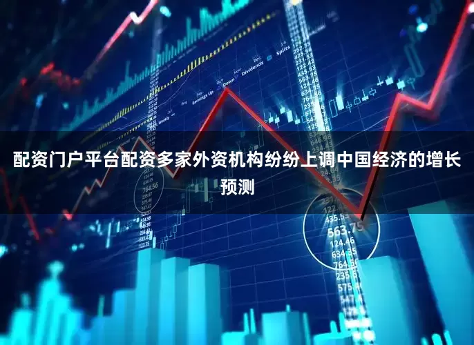 配资门户平台配资多家外资机构纷纷上调中国经济的增长预测