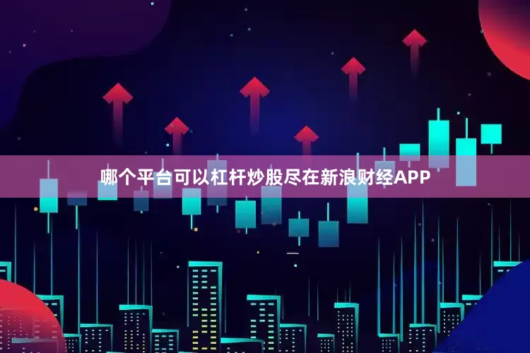 哪个平台可以杠杆炒股尽在新浪财经APP