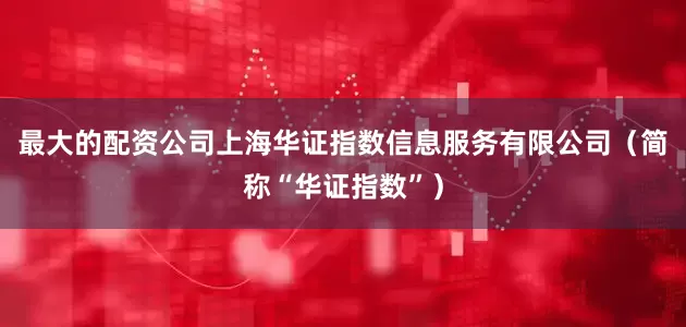 最大的配资公司上海华证指数信息服务有限公司（简称“华证指数”）