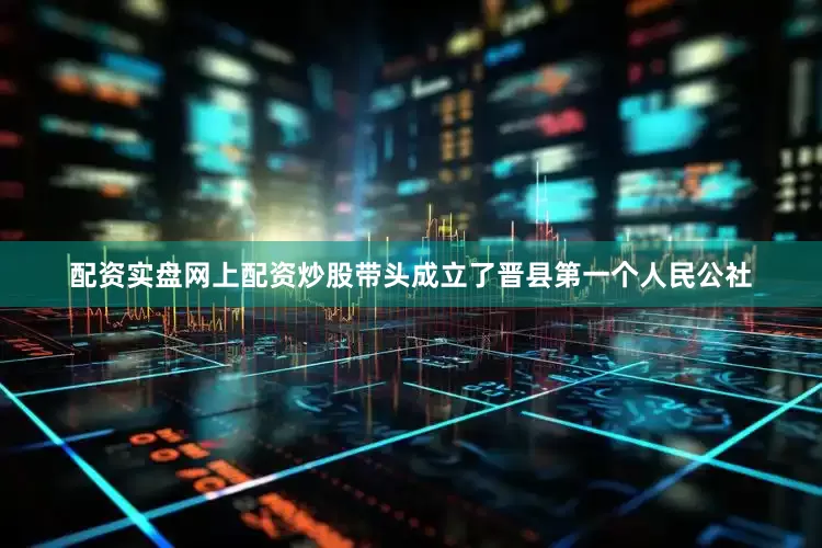 配资实盘网上配资炒股带头成立了晋县第一个人民公社