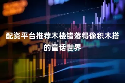 配资平台推荐木楼错落得像积木搭的童话世界