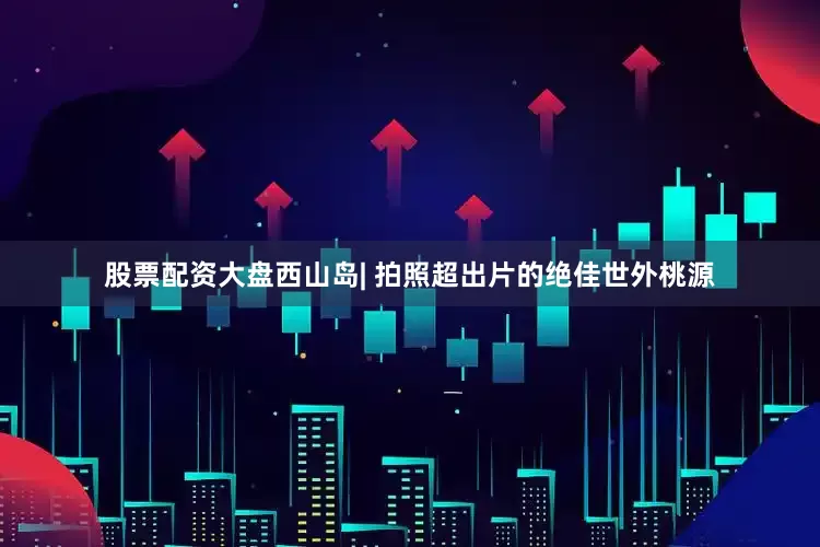 股票配资大盘西山岛| 拍照超出片的绝佳世外桃源