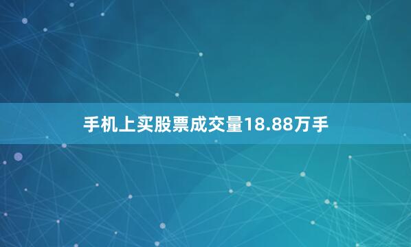 手机上买股票成交量18.88万手