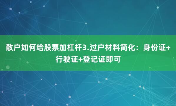 散户如何给股票加杠杆3.过户材料简化：身份证+行驶证+登记证即可