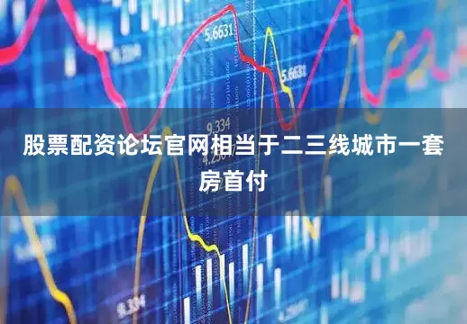 股票配资论坛官网相当于二三线城市一套房首付