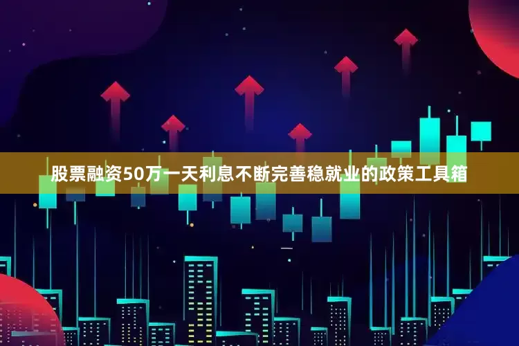 股票融资50万一天利息不断完善稳就业的政策工具箱