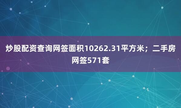 炒股配资查询网签面积10262.31平方米；二手房网签571套