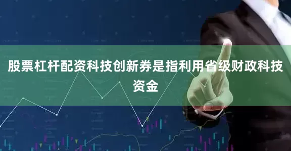股票杠杆配资科技创新券是指利用省级财政科技资金