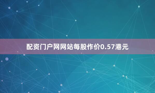 配资门户网网站每股作价0.57港元