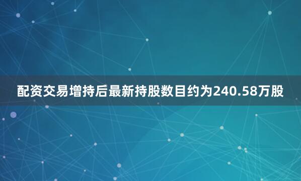 配资交易增持后最新持股数目约为240.58万股