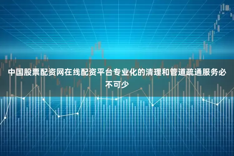 中国股票配资网在线配资平台专业化的清理和管道疏通服务必不可少