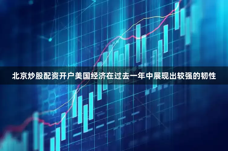 北京炒股配资开户美国经济在过去一年中展现出较强的韧性