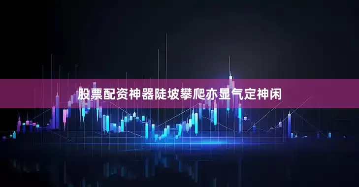股票配资神器陡坡攀爬亦显气定神闲