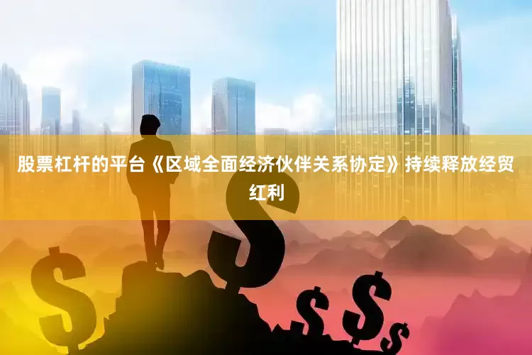 股票杠杆的平台《区域全面经济伙伴关系协定》持续释放经贸红利