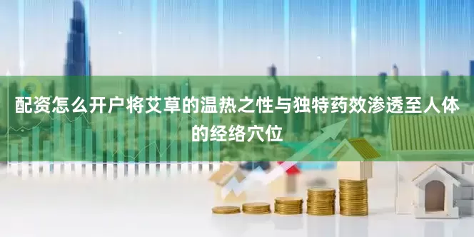 配资怎么开户将艾草的温热之性与独特药效渗透至人体的经络穴位
