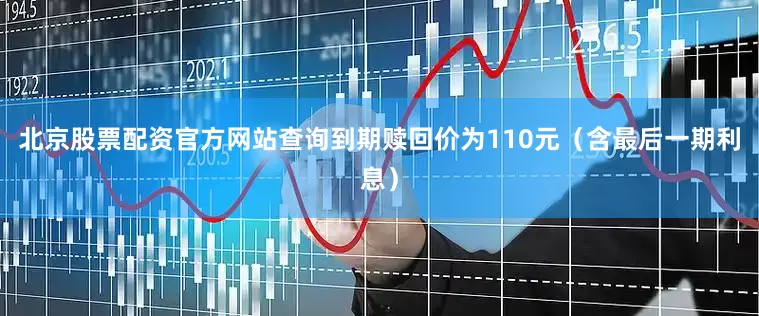 北京股票配资官方网站查询到期赎回价为110元（含最后一期利息）