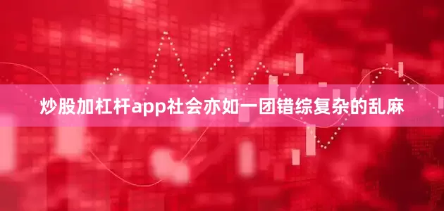 炒股加杠杆app社会亦如一团错综复杂的乱麻