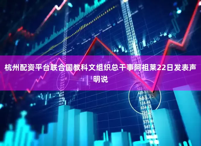 杭州配资平台联合国教科文组织总干事阿祖莱22日发表声明说