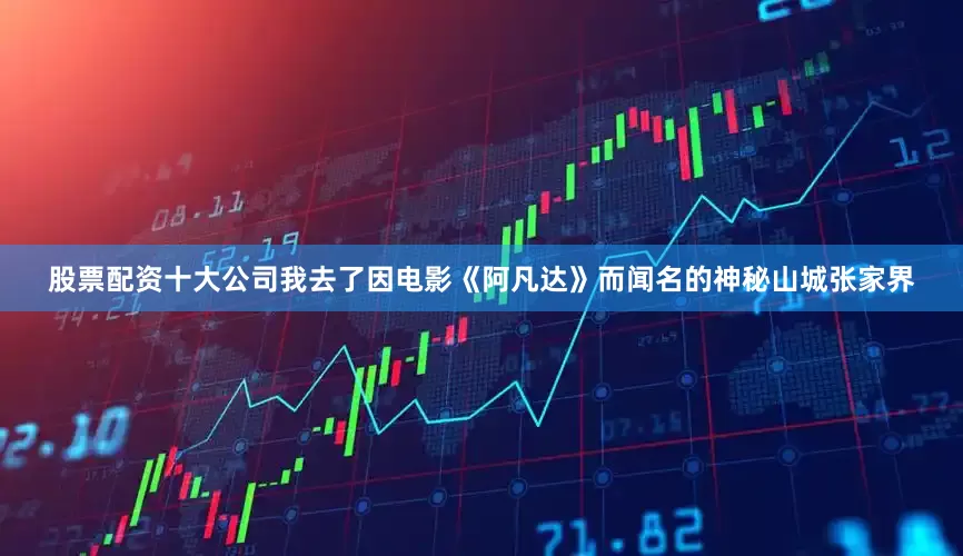 股票配资十大公司我去了因电影《阿凡达》而闻名的神秘山城张家界