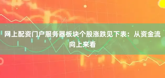 网上配资门户服务器板块个股涨跌见下表：从资金流向上来看