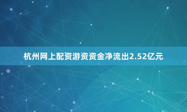 杭州网上配资游资资金净流出2.52亿元