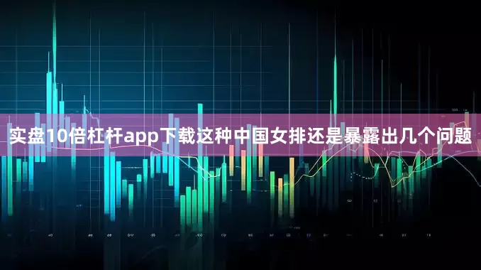 实盘10倍杠杆app下载这种中国女排还是暴露出几个问题