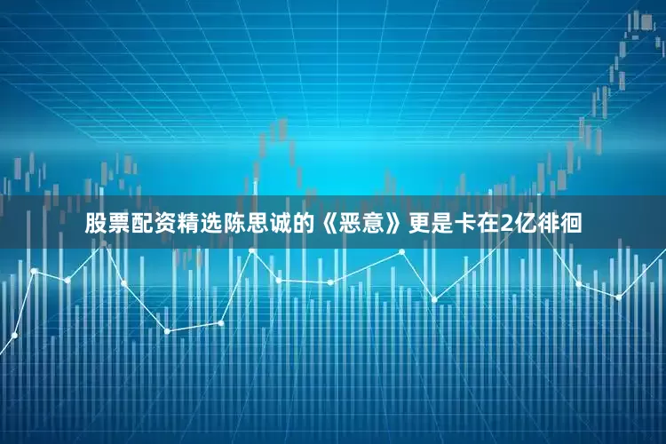 股票配资精选陈思诚的《恶意》更是卡在2亿徘徊